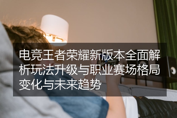 电竞王者荣耀新版本全面解析玩法升级与职业赛场格局变化与未来趋势