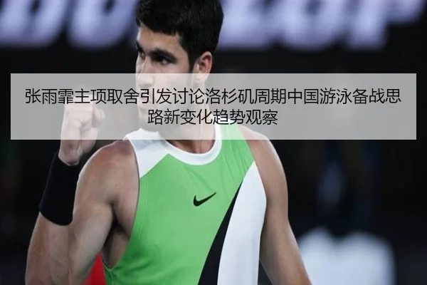 张雨霏主项取舍引发讨论洛杉矶周期中国游泳备战思路新变化趋势观察