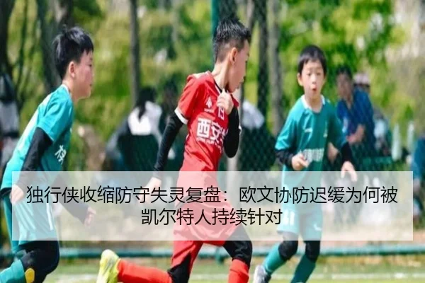 独行侠收缩防守失灵复盘：欧文协防迟缓为何被凯尔特人持续针对