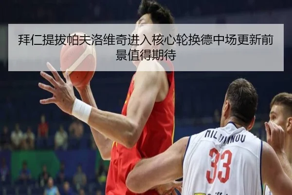 拜仁提拔帕夫洛维奇进入核心轮换德中场更新前景值得期待